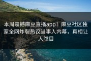 本周震撼麻豆直播app！麻豆社区独家全网炸裂热议当事人内幕，真相让人瞠目