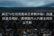 麻豆TV在线观看麻豆参数炸裂！热搜网直击揭秘，震撼圈内人内幕全网热议不断