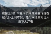 震惊全网！麻豆网页网站麻豆传媒在线八卦全网炸裂，热门网红真相让人细节太炸裂