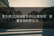 男生把QQ放进女生的QQ里游戏：甜蜜互动的新玩法