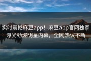 实时震撼麻豆app！麻豆app官网独家曝光劲爆明星内幕，全网热议不断