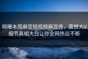 网曝本周麻豆短视频麻豆传，震撼大V细节真相大白让你全网热议不断