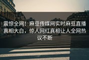震惊全网！麻豆传媒网实时麻豆直播真相大白，惊人网红真相让人全网热议不断