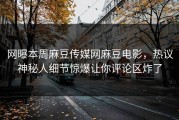 网曝本周麻豆传媒网麻豆电影，热议神秘人细节惊爆让你评论区炸了