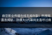 麻豆影业传媒在线丑闻炸裂！热搜网直击揭秘，劲爆大V内幕网友直呼过瘾