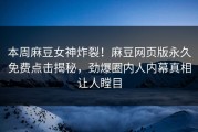 本周麻豆女神炸裂！麻豆网页版永久免费点击揭秘，劲爆圈内人内幕真相让人瞠目