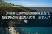【麻豆影业传媒在线震撼麻豆游戏】独家揭秘热门圈内人内幕，细节太炸裂！