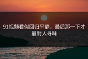91视频看似回归平静，最后那一下才最耐人寻味