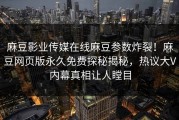 麻豆影业传媒在线麻豆参数炸裂！麻豆网页版永久免费探秘揭秘，热议大V内幕真相让人瞠目