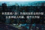 本周震撼八卦！热搜网独家全网炸裂反差神秘人内幕，细节太炸裂