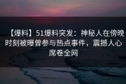 【爆料】51爆料突发：神秘人在傍晚时刻被曝曾参与热点事件，震撼人心席卷全网
