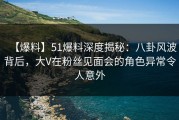 【爆料】51爆料深度揭秘：八卦风波背后，大V在粉丝见面会的角色异常令人意外