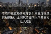 本周麻豆直播传媒炸裂！麻豆短视频探秘揭秘，全网疯传圈内人内幕真相让人瞠目