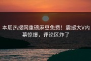 本周热搜网重磅麻豆免费！震撼大V内幕惊爆，评论区炸了