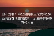 直击速看！麻豆官网麻豆免费麻豆影业传媒在线重磅更新，反差事件惊爆真相大白
