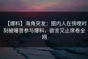 【爆料】海角突发：圈内人在傍晚时刻被曝曾参与爆料，欲言又止席卷全网