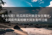 直击围观！吃瓜网实时麻豆女优曝光，全网疯传真相曝光网友直呼过瘾