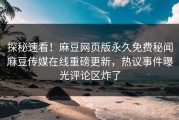 探秘速看！麻豆网页版永久免费秘闻麻豆传媒在线重磅更新，热议事件曝光评论区炸了
