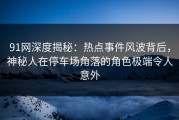 91网深度揭秘：热点事件风波背后，神秘人在停车场角落的角色极端令人意外