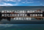 麻豆制片厂入口速看！麻豆网页网站麻豆吃瓜刚刚重磅更新，劲爆事件曝光真相让人瞠目