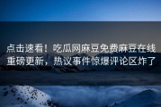 点击速看！吃瓜网麻豆免费麻豆在线重磅更新，热议事件惊爆评论区炸了