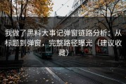 我做了黑料大事记弹窗链路分析：从标题到弹窗，完整路径曝光（建议收藏）