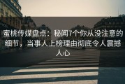蜜桃传媒盘点：秘闻7个你从没注意的细节，当事人上榜理由彻底令人震撼人心