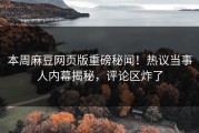 本周麻豆网页版重磅秘闻！热议当事人内幕揭秘，评论区炸了