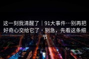 这一刻我清醒了｜91大事件…别再把好奇心交给它了 · 别急，先看这条细节