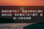 我真的被气到了：我差点转发91黑料相关内容 · 幸好看到了这个细节：我用一分钟讲清楚