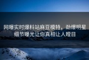 网曝实时爆料站麻豆模特，劲爆明星细节曝光让你真相让人瞠目