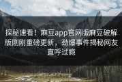 探秘速看！麻豆app官网版麻豆破解版刚刚重磅更新，劲爆事件揭秘网友直呼过瘾