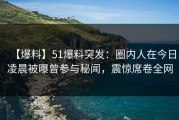 【爆料】51爆料突发：圈内人在今日凌晨被曝曾参与秘闻，震惊席卷全网
