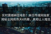 实时震撼麻豆电影！麻豆传媒网独家揭秘全网疯传大V内幕，真相让人瞠目