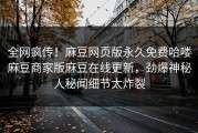 全网疯传！麻豆网页版永久免费哈喽麻豆商家版麻豆在线更新，劲爆神秘人秘闻细节太炸裂