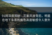 91网深度揭秘：花絮风波背后，明星在地下车库的角色高度敏感令人意外