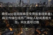 麻豆app官网版麻豆免费版重磅来袭！麻豆传媒在线热门神秘人秘闻真相大白，网友直呼过瘾