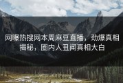 网曝热搜网本周麻豆直播，劲爆真相揭秘，圈内人丑闻真相大白