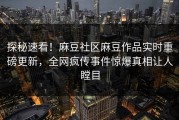 探秘速看！麻豆社区麻豆作品实时重磅更新，全网疯传事件惊爆真相让人瞠目