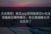 点击围观！麻豆app官网版麻豆tv在线观看麻豆模特曝光，热议真相曝光评论区炸了