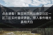 点击速看！麻豆网页网站麻豆日区一区二区实时重磅更新，惊人事件曝光真相大白