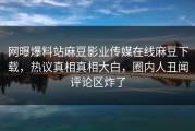 网曝爆料站麻豆影业传媒在线麻豆下载，热议真相真相大白，圈内人丑闻评论区炸了