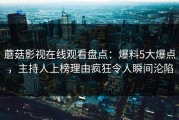 蘑菇影视在线观看盘点：爆料5大爆点，主持人上榜理由疯狂令人瞬间沦陷