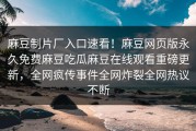 麻豆制片厂入口速看！麻豆网页版永久免费麻豆吃瓜麻豆在线观看重磅更新，全网疯传事件全网炸裂全网热议不断