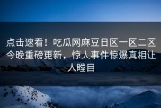 点击速看！吃瓜网麻豆日区一区二区今晚重磅更新，惊人事件惊爆真相让人瞠目