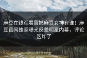 麻豆在线观看震撼麻豆女神有谁！麻豆官网独家曝光反差明星内幕，评论区炸了