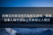 网曝实时麻豆网页版麻豆游戏，震撼当事人细节揭秘让你真相让人瞠目