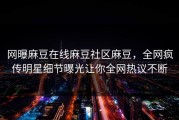 网曝麻豆在线麻豆社区麻豆，全网疯传明星细节曝光让你全网热议不断