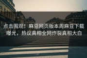 点击围观！麻豆网页版本周麻豆下载曝光，热议真相全网炸裂真相大白