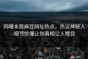 网曝本周麻豆网址热点，热议神秘人细节惊爆让你真相让人瞠目